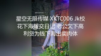 星空无限传媒 XKTC006 Jk校花下海援交日记 老公欠下高利贷为钱下海出卖肉体