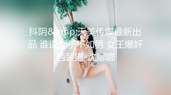 抖阴&amp;天美传媒最新出品 谁说女子不如男 女王爆奸西装男-沈娜娜