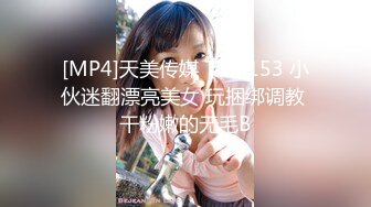 [MP4]天美传媒 TM0153 小伙迷翻漂亮美女 玩捆绑调教 干粉嫩的无毛B