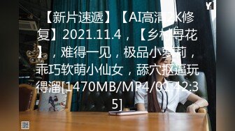 【新片速遞】【AI高清2K修复】2021.11.4，【乡村寻花】，难得一见，极品小萝莉，乖巧软萌小仙女，舔穴抠逼玩得溜[1470MB/MP4/01:42:35]