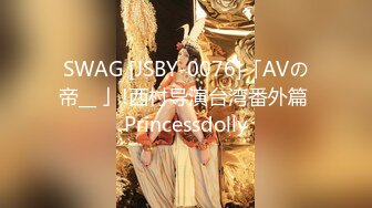 SWAG [JSBY-0076]「AVの帝__ 」!西村导演台湾番外篇 Princessdolly