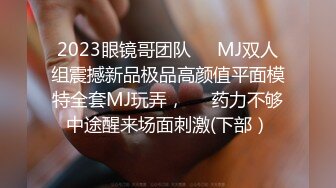 2023眼镜哥团队❤️MJ双人组震撼新品极品高颜值平面模特全套MJ玩弄，❤️药力不够中途醒来场面刺激(下部）