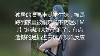 独居的漂亮丰满学生妹，被跟踪到家里被偷窥【下药迷奸MJ】饱满的大奶子绝了，有点遗憾的是插进去玩弄没啥反应