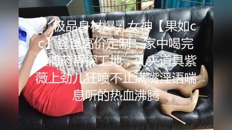 ❤️极品身材爆乳女神【果如cc】爸爸高价定制，家中喝完催情葯再探工地，乳夹道具紫薇上劲儿狂喷不止满嘴淫语喘息听的热血沸腾