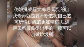 伪娘挑战超大鸡吧 母狗的自我修养就是要不断的将自己的可玩性训练的更加精进 烂逼是母狗最拿得出手的一项可以当做垃圾桶