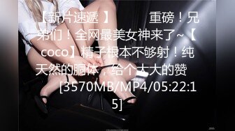 【新片速遞 】♈ ♈ ♈重磅！兄弟们！全网最美女神来了~【coco】精子根本不够射！纯天然的胴体，给个大大的赞♈ ♈ ♈[3570MB/MP4/05:22:15]