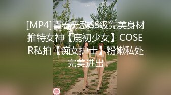 [MP4]青春无敌SS级完美身材推特女神【鹿初少女】COSER私拍【痴女护士】粉嫩私处完美进出