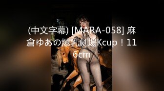 (中文字幕) [MARA-058] 麻倉ゆあの爆乳劇場Kcup！116cm