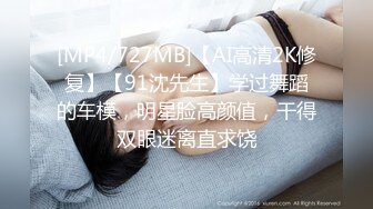 [MP4/727MB]【AI高清2K修复】【91沈先生】学过舞蹈的车模，明星脸高颜值，干得双眼迷离直求饶