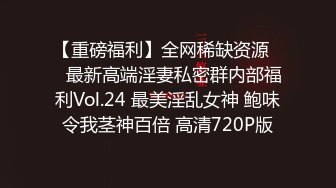 【重磅福利】全网稀缺资源❤️最新高端淫妻私密群内部福利Vol.24 最美淫乱女神 鲍味令我茎神百倍 高清720P版