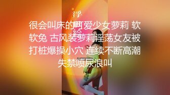 很会叫床的可爱少女萝莉 软软兔 古风装萝莉淫荡女友被打桩爆操小穴 连续不断高潮失禁喷尿浪叫