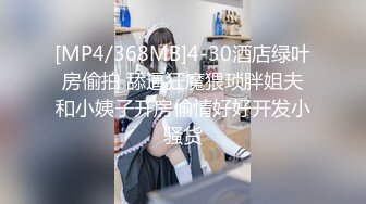 [MP4/368MB]4-30酒店绿叶房偷拍 舔逼狂魔猥琐胖姐夫和小姨子开房偷情好好开发小骚货