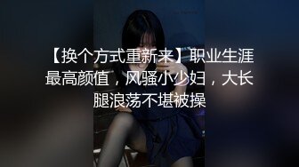 【换个方式重新来】职业生涯最高颜值，风骚小少妇，大长腿浪荡不堪被操