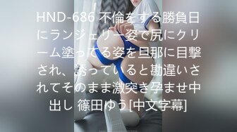 HND-686 不倫をする勝負日にランジェリー姿で尻にクリーム塗ってる姿を旦那に目撃され、誘っていると勘違いされてそのまま激突き孕ませ中出し 篠田ゆう[中文字幕]