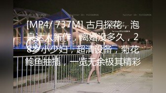 [MP4/ 737M] 古月探花，泡良达人新作，离婚没多久，28岁小少妇，超清设备，菊花鲍鱼抽插，一览无余极其精彩