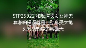 STP25922 和颜值长发女神无套啪啪操逼就是一种享受大龟头对战蝴蝶逼爽翻天