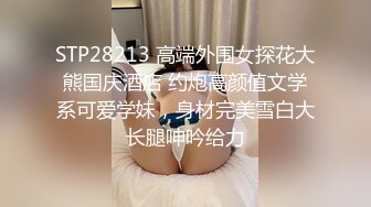 STP28213 高端外围女探花大熊国庆酒店 约炮高颜值文学系可爱学妹，身材完美雪白大长腿呻吟给力