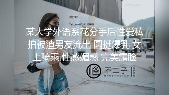 某大学外语系花分手后性爱私拍被渣男友流出 圆挺爆乳 女上骑乘 性感媚惑 完美露脸