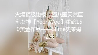 火爆顶级嫩模！西八国天然巨乳女神【YeonWoo】重磅150美金作品——Slime史莱姆粘液