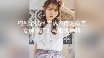 约到个极品 丰满白虎时尚美女呻吟超大声 败火神器