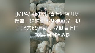 [MP4/ 461M] 情侣酒店开房操逼，妹妹迫不及待脱光，扒开骚穴69互舔，双腿肩上扛，一顿爆操呻吟娇喘