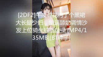 [2DF2]午夜寻花约了个黑裙大长腿少妇，扣逼舔奶调情沙发上位骑坐抽插猛操 [MP4/135MB][BT种子]