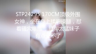 STP24295 170CM顶级外围女神，坐在身上揉胸摸腿，怼着骚穴爆插 ，搞得太猛妹子有点受不了