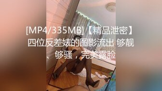 [MP4/335MB]【精品泄密】四位反差婊的图影流出 够靓、够骚，完美露脸