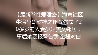 【最新??性爱泄密】海角社区牛逼小哥封神之作??强操了20多岁的人妻少妇美女邻居，事后她要报警告我 全程对白