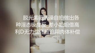 ㊙️脱光紫薇洗澡自拍做出各种淫态极度反_差小姐姐借高利D无力偿还被迫用肉体补偿