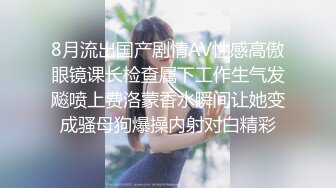 8月流出国产剧情AV性感高傲眼镜课长检查属下工作生气发飚喷上费洛蒙香水瞬间让她变成骚母狗爆操内射对白精彩