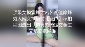 顶级女模震撼泄密》颜值巅峰秀人网女神模特【鹿依】私拍视图流出，道具紫薇援交金主又舔又抠啪啪