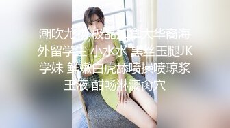 潮吹尤物 极品加拿大华裔海外留学生 小水水 黑丝玉腿JK学妹 鲜嫩白虎舔喷操喷琼浆玉液 酣畅淋漓肏穴