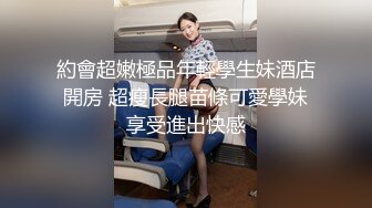 約會超嫩極品年輕學生妹酒店開房 超瘦長腿苗條可愛學妹享受進出快感