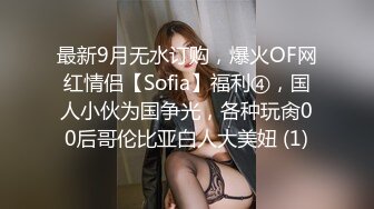 最新9月无水订购，爆火OF网红情侣【Sofia】福利④，国人小伙为国争光，各种玩肏00后哥伦比亚白人大美妞 (1)