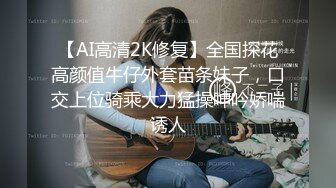 【AI高清2K修复】全国探花高颜值牛仔外套苗条妹子，口交上位骑乘大力猛操呻吟娇喘诱人