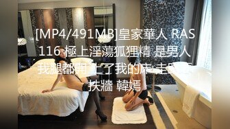 [MP4/491MB]皇家華人 RAS116 極上淫蕩狐狸精 是男人我腿都開 上了我的床 走路要扶牆 韓嫣