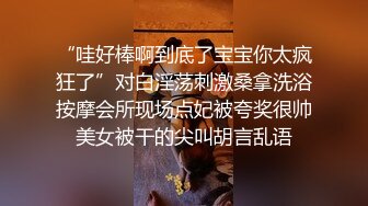 “哇好棒啊到底了宝宝你太疯狂了”对白淫荡刺激桑拿洗浴按摩会所现场点妃被夸奖很帅美女被干的尖叫胡言乱语