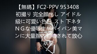 【無碼】FC2-PPV 953408 初撮り 完全顔出し アイドル級に可愛い色白..スト 下ネタＮＧな優等生がパイパン美マンに大量膣內射精されて放心狀態