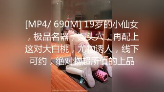 [MP4/ 690M] 19岁的小仙女，极品名器，馒头穴，再配上这对大白桃，尤物诱人，线下可约，绝对物超所值的上品