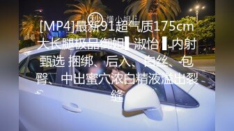 [MP4]最新91超气质175cm大长腿极品御姐▌淑怡 ▌内射甄选 捆绑、后入、白丝、包臀、中出蜜穴浓白精液溢出裂缝