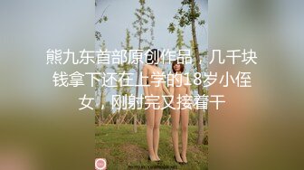 熊九东首部原创作品，几千块钱拿下还在上学的18岁小侄女，刚射完又接着干