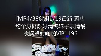 [MP4/388M]1/19最新 酒店约个身材颇好清纯妹子表情销魂操怒射啪啪VIP1196