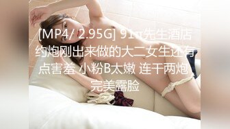 [MP4/ 2.95G] 91π先生酒店约炮刚出来做的大二女生还有点害羞 小粉B太嫩 连干两炮 完美露脸