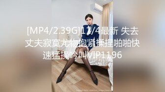 [MP4/2.39G]11/4最新 失去丈夫寂寞尤物抱紧揉捏啪啪快速猛操吟叫VIP1196