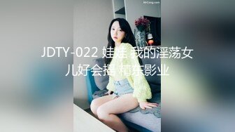 JDTY-022 娃娃 我的淫荡女儿好会摇 精东影业