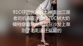 91C仔团伙漏网大神重出江湖老司机探花 约炮170CM大奶模特穿着黑丝高跟在沙发上草刮了毛毛逼还挺嫩的