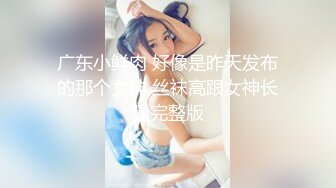 广东小鲜肉 好像是昨天发布的那个女神 丝袜高跟女神长腿完整版