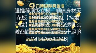 强推荐顶级女模，颜值身材天花板，99年微博网红【抖娘利世】私拍视图，真空透乳头激凸翘臀无毛美鲍诱惑十足[RF/MP4/6640MB]