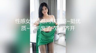 性感女神性感网袜美腿~挺优质~被干废了~双洞齐开